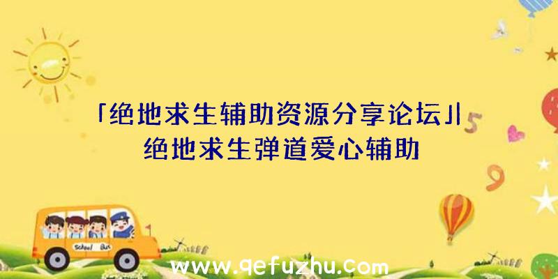 「绝地求生辅助资源分享论坛」|绝地求生弹道爱心辅助